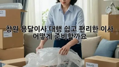 창원 용달이사 대행: 쉽고 편리한 이사, 어떻게 준비할까요?